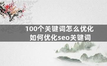 100个关键词怎么优化 如何优化seo关键词